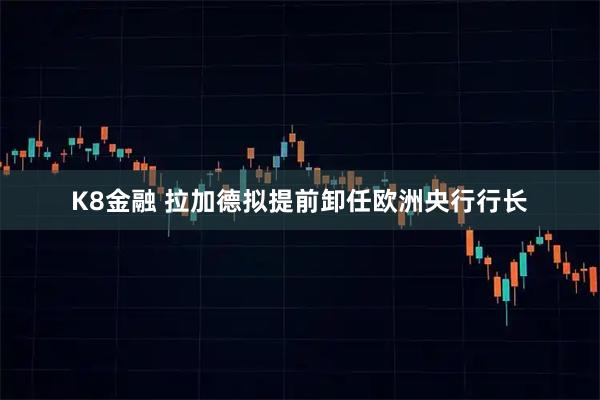 K8金融 拉加德拟提前卸任欧洲央行行长