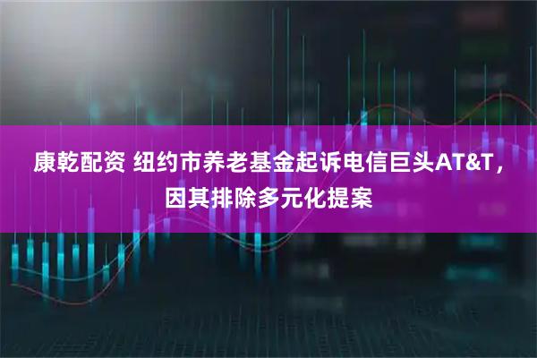 康乾配资 纽约市养老基金起诉电信巨头AT&T,因其排除多元化提案