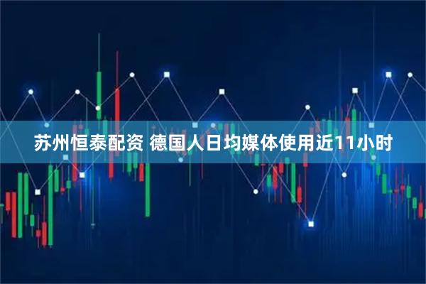 苏州恒泰配资 德国人日均媒体使用近11小时