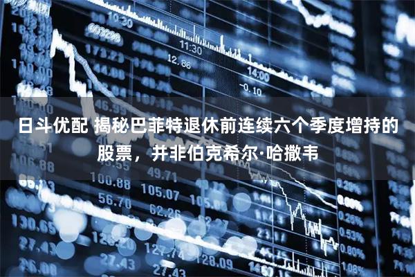 日斗优配 揭秘巴菲特退休前连续六个季度增持的股票，并非伯克希尔·哈撒韦