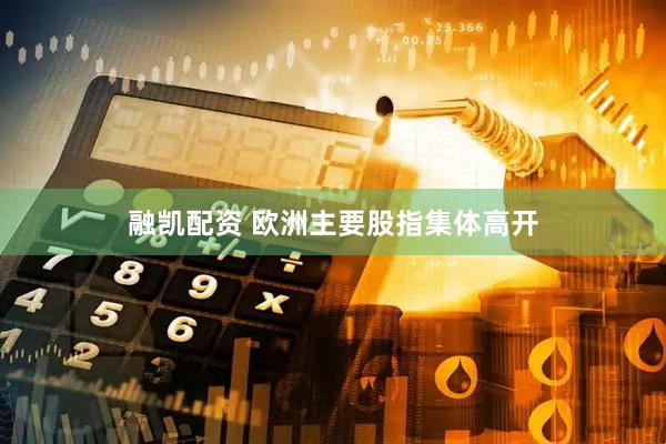 融凯配资 欧洲主要股指集体高开