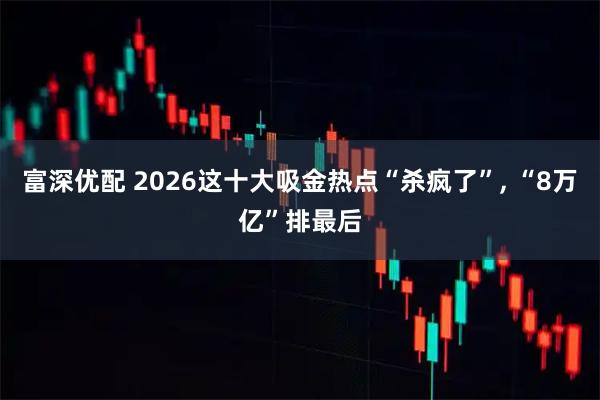 富深优配 2026这十大吸金热点“杀疯了”, “8万亿”排最后