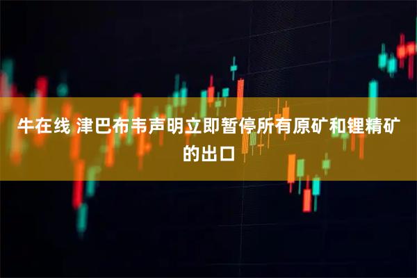 牛在线 津巴布韦声明立即暂停所有原矿和锂精矿的出口