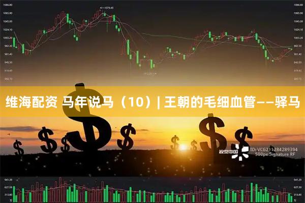 维海配资 马年说马（10）| 王朝的毛细血管——驿马