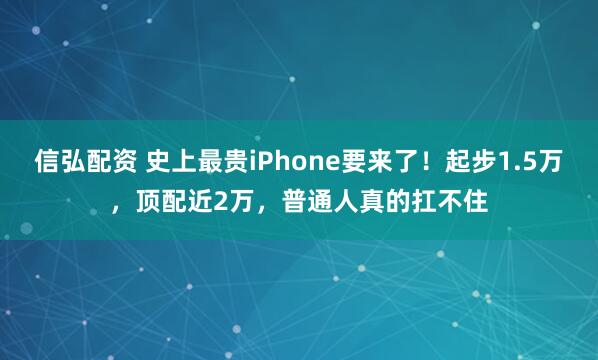 信弘配资 史上最贵iPhone要来了！起步1.5万，顶配近2万，普通人真的扛不住