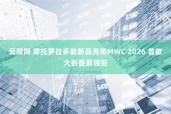 云燚网 摩托罗拉多款新品亮相MWC 2026 首款大折叠屏领衔