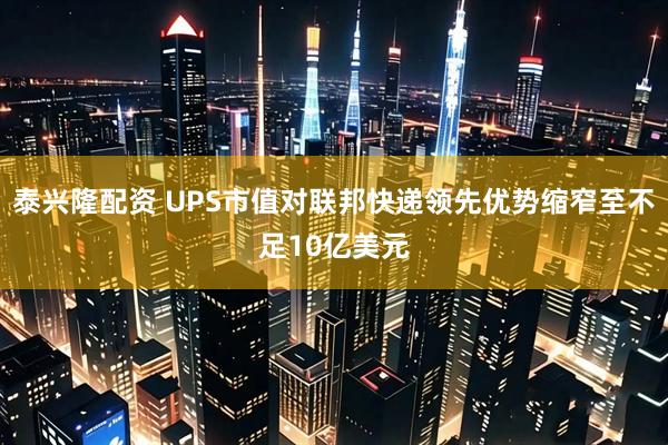 泰兴隆配资 UPS市值对联邦快递领先优势缩窄至不足10亿美元