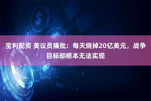 宝利配资 美议员痛批：每天烧掉20亿美元，战争目标却根本无法实现