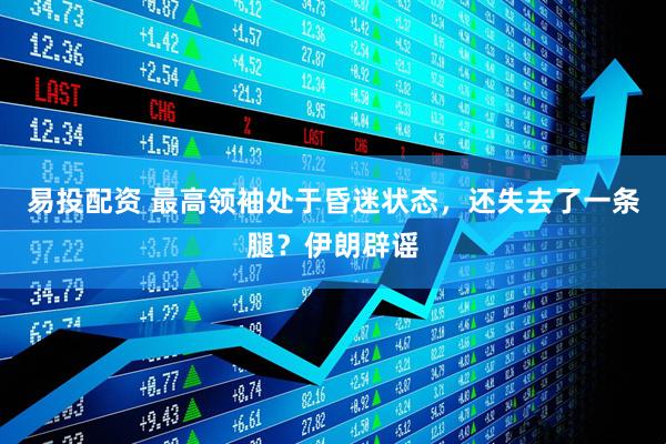易投配资 最高领袖处于昏迷状态，还失去了一条腿？伊朗辟谣