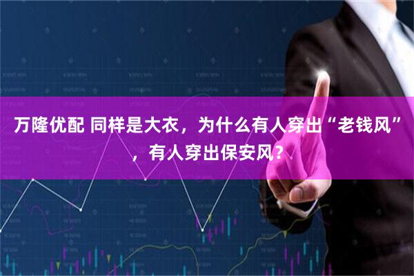 万隆优配 同样是大衣，为什么有人穿出“老钱风”，有人穿出保安风？