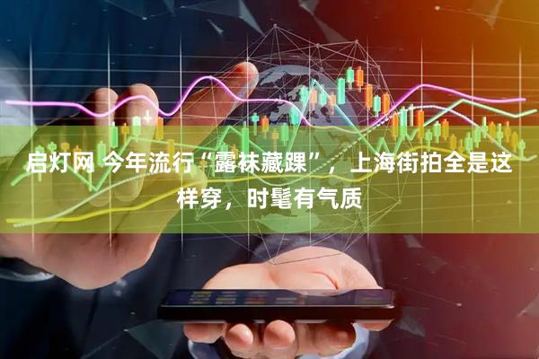 启灯网 今年流行“露袜藏踝”，上海街拍全是这样穿，时髦有气质