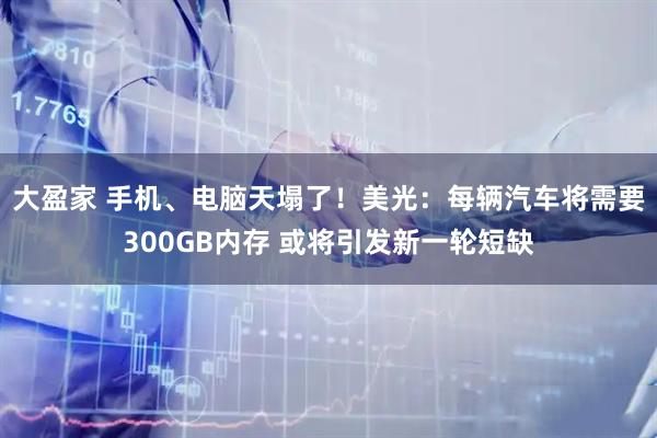 大盈家 手机、电脑天塌了！美光：每辆汽车将需要300GB内存 或将引发新一轮短缺