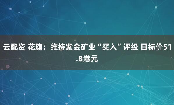 云配资 花旗：维持紫金矿业“买入”评级 目标价51.8港元