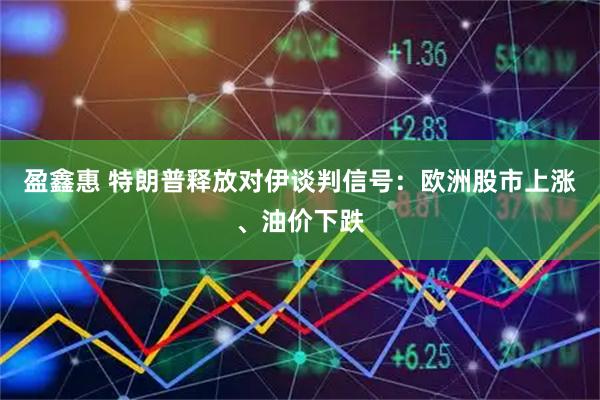 盈鑫惠 特朗普释放对伊谈判信号：欧洲股市上涨、油价下跌