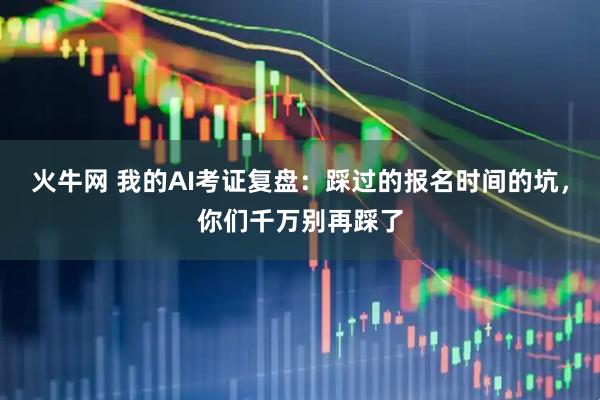 火牛网 我的AI考证复盘：踩过的报名时间的坑，你们千万别再踩了