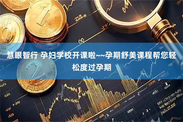 慧眼智行 孕妇学校开课啦~~孕期舒美课程帮您轻松度过孕期