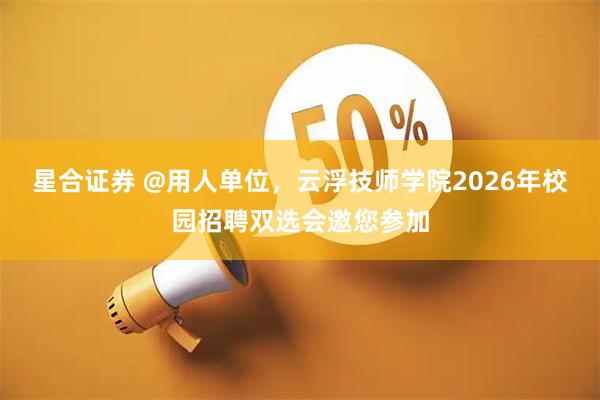 星合证券 @用人单位，云浮技师学院2026年校园招聘双选会邀您参加