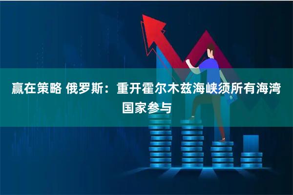 赢在策略 俄罗斯：重开霍尔木兹海峡须所有海湾国家参与