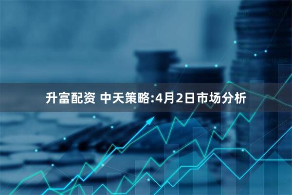 升富配资 中天策略:4月2日市场分析