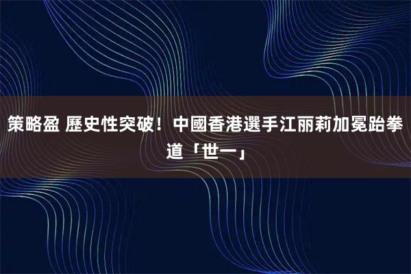 策略盈 歷史性突破！中國香港選手江丽莉加冕跆拳道「世一」