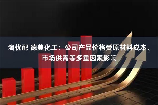 淘优配 德美化工：公司产品价格受原材料成本、市场供需等多重因素影响