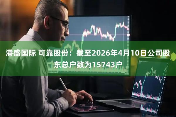 港盛国际 可靠股份：截至2026年4月10日公司股东总户数为15743户
