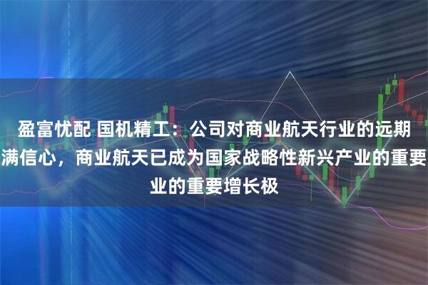 盈富忧配 国机精工：公司对商业航天行业的远期发展充满信心，商业航天已成为国家战略性新兴产业的重要增长极