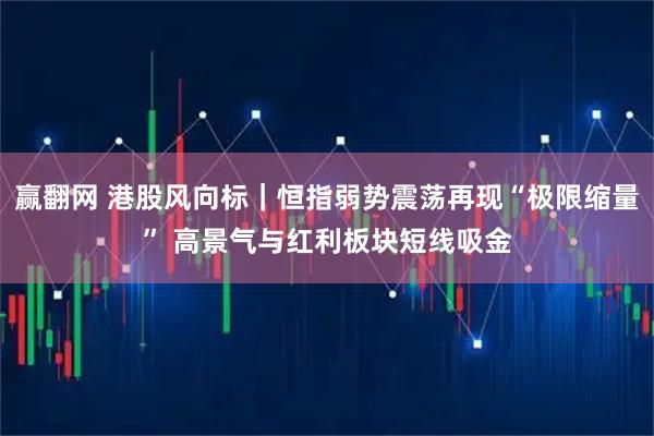 赢翻网 港股风向标｜恒指弱势震荡再现“极限缩量” 高景气与红利板块短线吸金