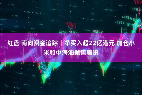 红盘 南向资金追踪｜净买入超22亿港元 加仓小米和中海油抛售腾讯