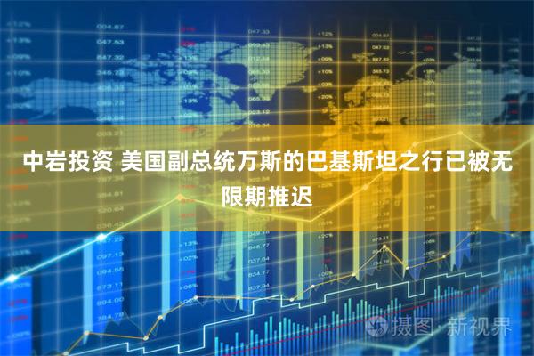 中岩投资 美国副总统万斯的巴基斯坦之行已被无限期推迟