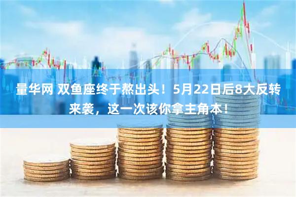 量华网 双鱼座终于熬出头！5月22日后8大反转来袭，这一次该你拿主角本！