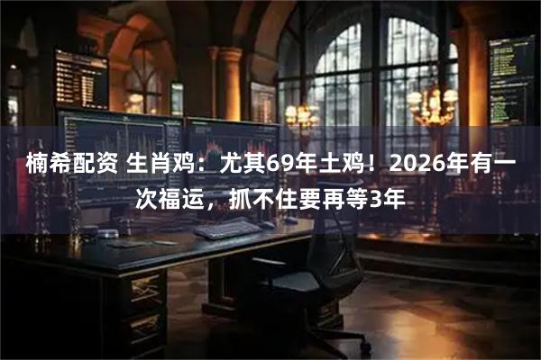 楠希配资 生肖鸡：尤其69年土鸡！2026年有一次福运，抓不住要再等3年