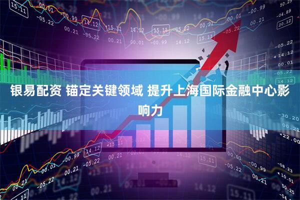银易配资 锚定关键领域 提升上海国际金融中心影响力