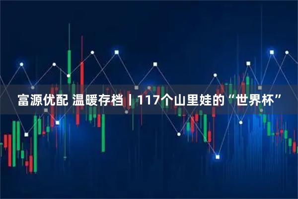 富源优配 温暖存档丨117个山里娃的“世界杯”