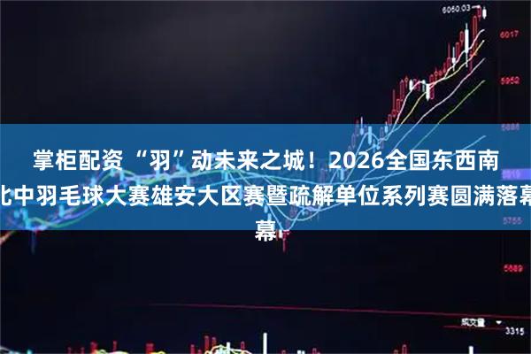 掌柜配资 “羽”动未来之城!2026全国东西南北中羽毛球大赛雄安大区赛暨疏解单位系列赛圆满落幕