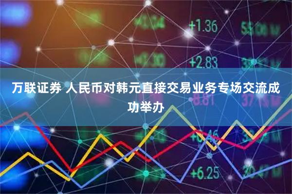 万联证券 人民币对韩元直接交易业务专场交流成功举办
