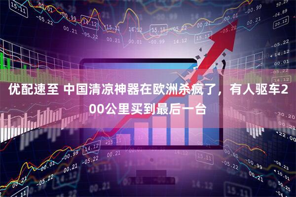 优配速至 中国清凉神器在欧洲杀疯了,有人驱车200公里买到最后一台