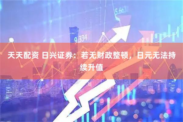 天天配资 日兴证券：若无财政整顿，日元无法持续升值