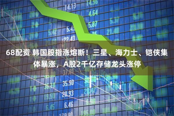 68配资 韩国股指涨熔断！三星、海力士、铠侠集体暴涨，A股2千亿存储龙头涨停
