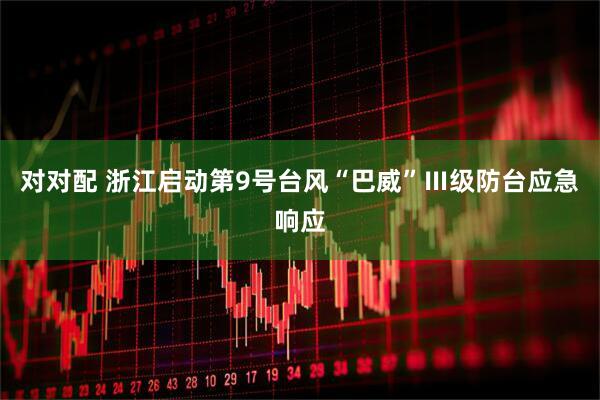 对对配 浙江启动第9号台风“巴威”Ⅲ级防台应急响应