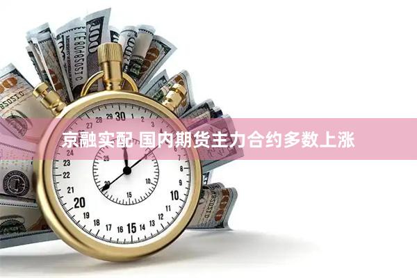 京融实配 国内期货主力合约多数上涨
