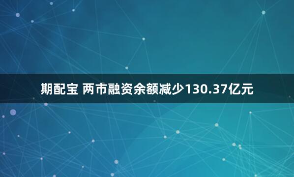 期配宝 两市融资余额减少130.37亿元