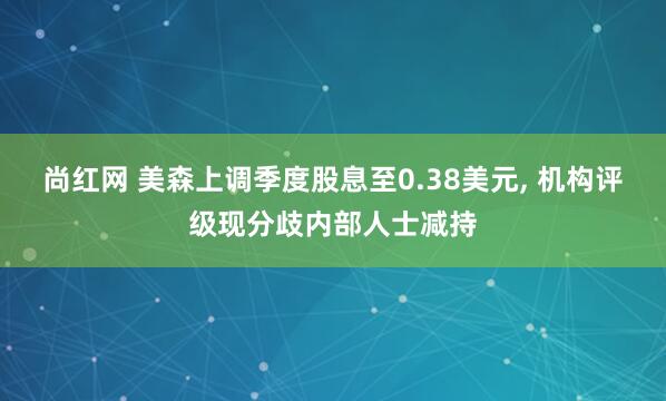 尚红网 美森上调季度股息至0.38美元, 机构评级现分歧内部人士减持