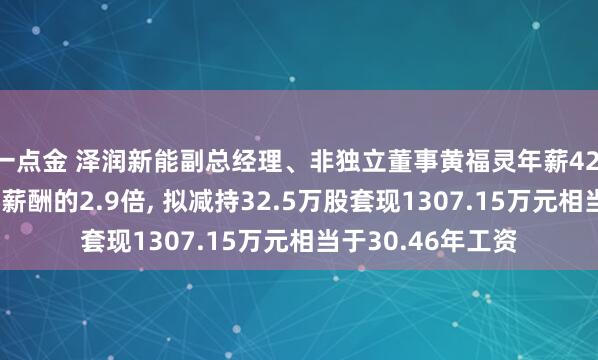 一点金 泽润新能副总经理、非独立董事黄福灵年薪42.92万是公司人均薪酬的2.9倍, 拟减持32.5万股套现1307.15万元相当于30.46年工资