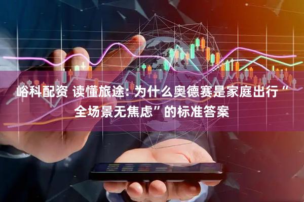 峪科配资 读懂旅途: 为什么奥德赛是家庭出行“全场景无焦虑”的标准答案