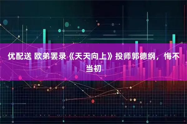 优配送 欧弟罢录《天天向上》投师郭德纲，悔不当初