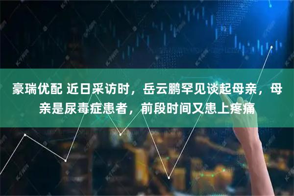 豪瑞优配 近日采访时，岳云鹏罕见谈起母亲，母亲是尿毒症患者，前段时间又患上疼痛