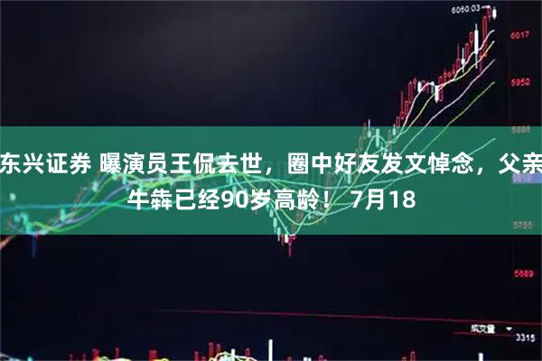 东兴证券 曝演员王侃去世，圈中好友发文悼念，父亲牛犇已经90岁高龄！ 7月18