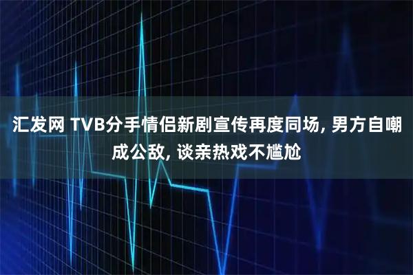 汇发网 TVB分手情侣新剧宣传再度同场, 男方自嘲成公敌, 谈亲热戏不尴尬