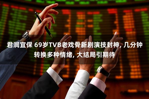 君润宜保 69岁TVB老戏骨新剧演技封神, 几分钟转换多种情绪, 大结局引期待